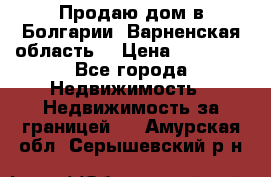 Продаю дом в Болгарии, Варненская область. › Цена ­ 62 000 - Все города Недвижимость » Недвижимость за границей   . Амурская обл.,Серышевский р-н